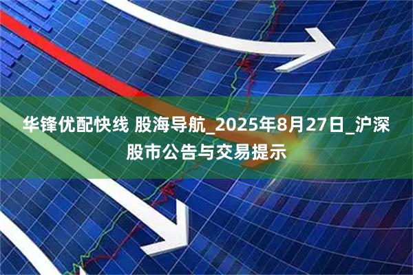 华锋优配快线 股海导航_2025年8月27日_沪深股市公告与交易提示