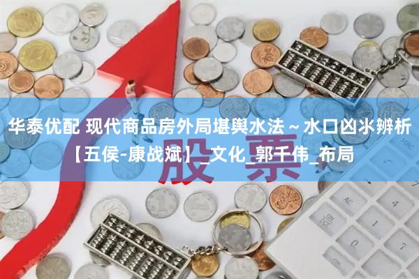 华泰优配 现代商品房外局堪舆水法～水口凶氺辨析【五侯-康战斌】_文化_郭千伟_布局