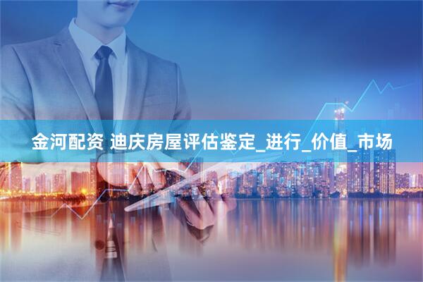 金河配资 迪庆房屋评估鉴定_进行_价值_市场