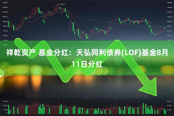 祥乾资产 基金分红：天弘同利债券(LOF)基金8月11日分红