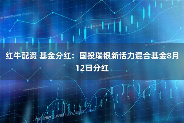 红牛配资 基金分红:国投瑞银新活力混合基金8月12日分红