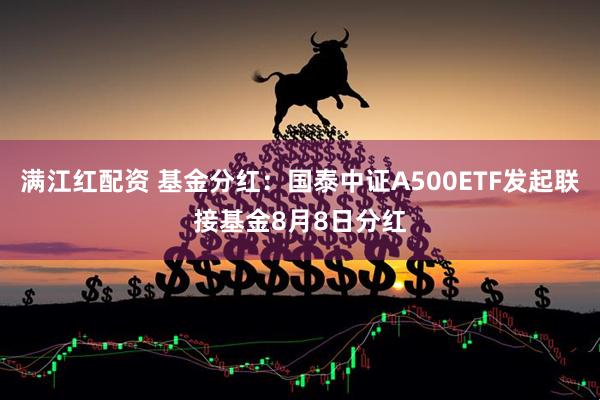 满江红配资 基金分红：国泰中证A500ETF发起联接基金8月8日分红