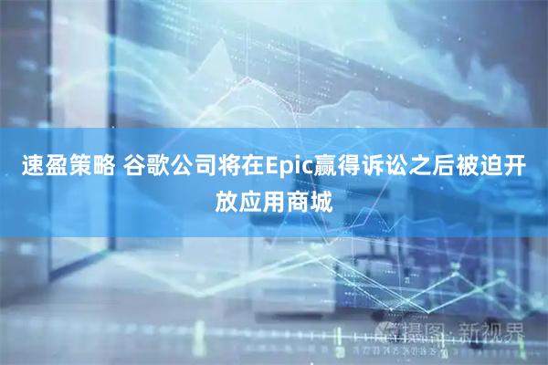 速盈策略 谷歌公司将在Epic赢得诉讼之后被迫开放应用商城