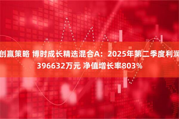 创赢策略 博时成长精选混合A：2025年第二季度利润396632万元 净值增长率803%