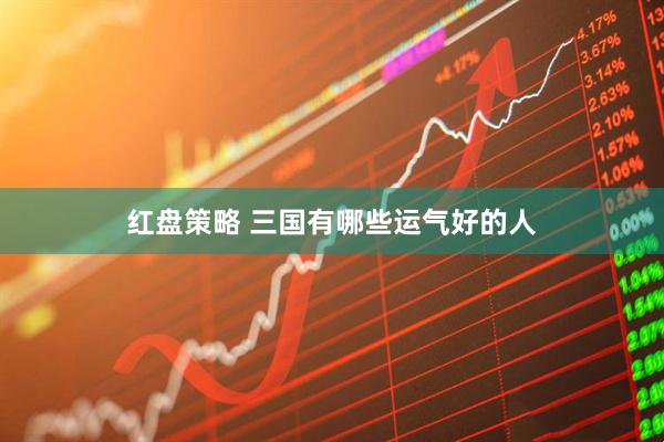 红盘策略 三国有哪些运气好的人
