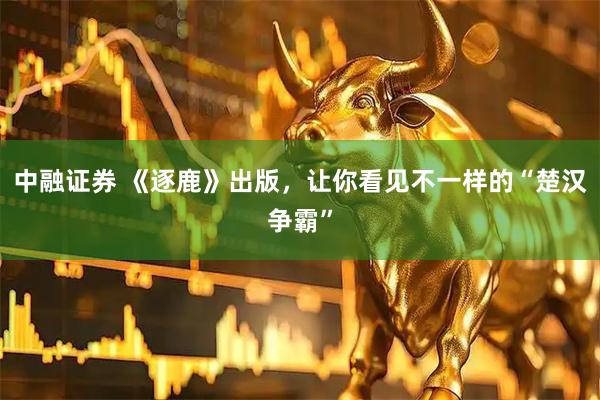 中融证券 《逐鹿》出版,让你看见不一样的“楚汉争霸”