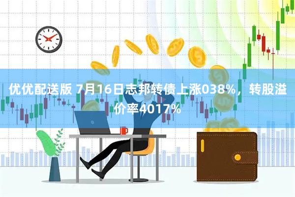 优优配送版 7月16日志邦转债上涨038%，转股溢价率4017%