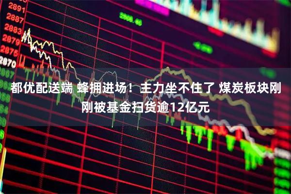 都优配送端 蜂拥进场！主力坐不住了 煤炭板块刚刚被基金扫货逾12亿元