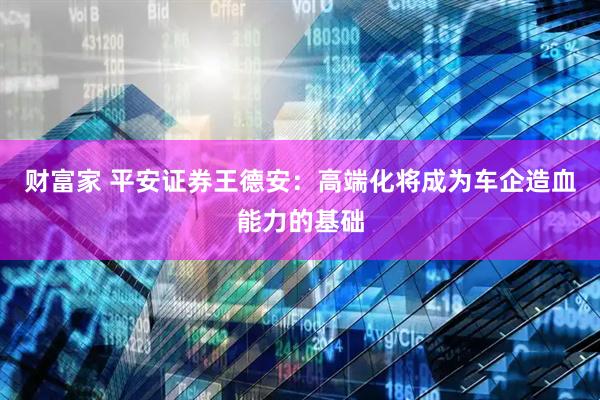 财富家 平安证券王德安：高端化将成为车企造血能力的基础