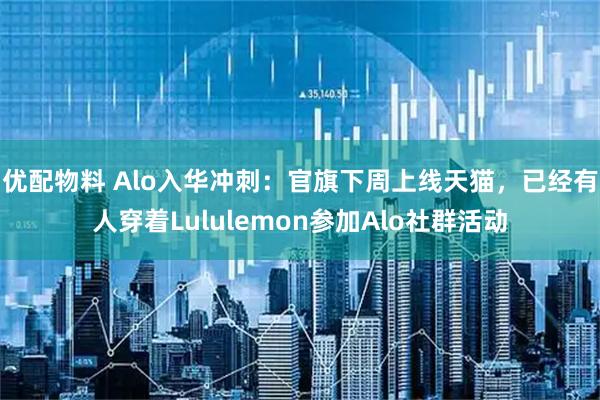 优配物料 Alo入华冲刺：官旗下周上线天猫，已经有人穿着Lululemon参加Alo社群活动