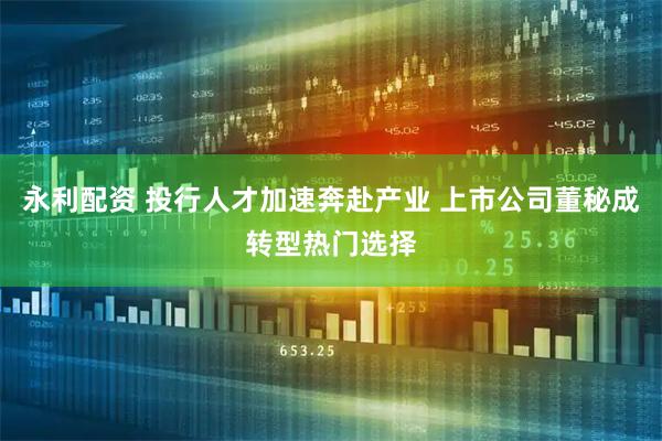永利配资 投行人才加速奔赴产业 上市公司董秘成转型热门选择