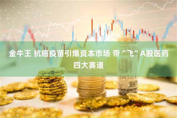 金牛王 抗癌疫苗引爆资本市场 带“飞”A股医药四大赛道