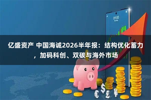 亿盛资产 中国海诚2026半年报：结构优化蓄力，加码科创、双碳与海外市场