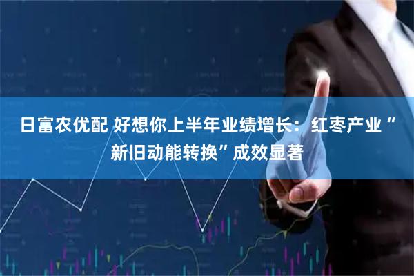 日富农优配 好想你上半年业绩增长：红枣产业“新旧动能转换”成效显著