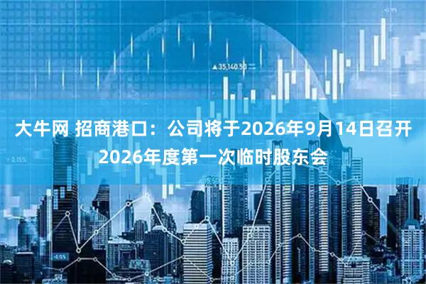 大牛网 招商港口：公司将于2026年9月14日召开2026年度第一次临时股东会