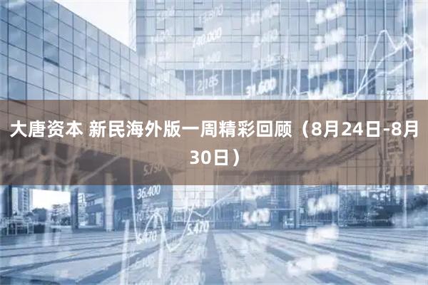 大唐资本 新民海外版一周精彩回顾（8月24日-8月30日）