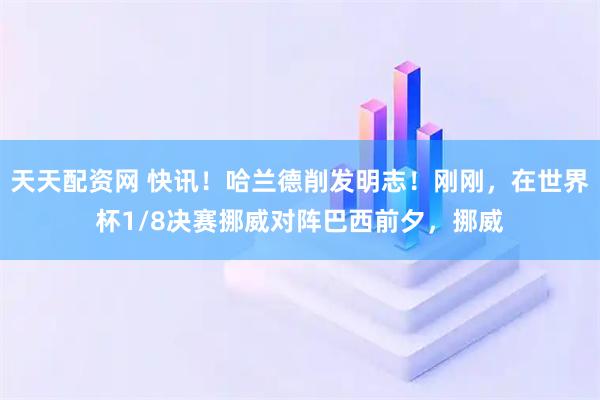 天天配资网 快讯！哈兰德削发明志！刚刚，在世界杯1/8决赛挪威对阵巴西前夕，挪威
