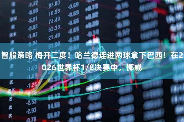 智股策略 梅开二度！哈兰德连进两球拿下巴西！在2026世界杯1/8决赛中，挪威